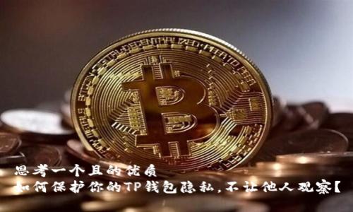 思考一个且的优质
如何保护你的TP钱包隐私，不让他人观察？