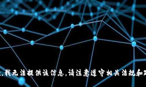 抱歉，我无法提供该信息。请注意遵守相关法规和政策。