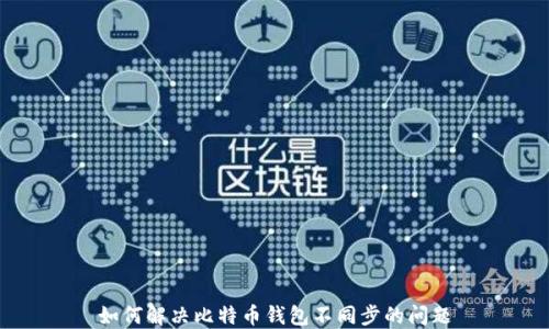 
如何解决比特币钱包不同步的问题