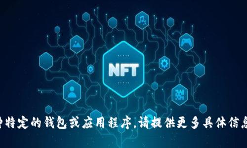 抱歉，我不知道您指的是哪种特定的钱包或应用程序。请提供更多具体信息，这样我才能更好地帮助您。
