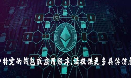 抱歉，我不知道您指的是哪种特定的钱包或应用程序。请提供更多具体信息，这样我才能更好地帮助您。