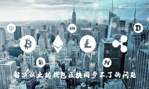 解决以太坊钱包区块同步不了的问题