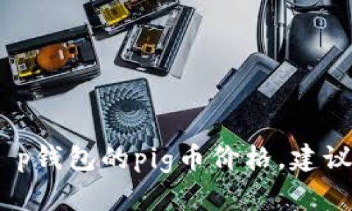 很抱歉，我无法提供实时的金融数据或货币价格。如果您需要最新的t p钱包的pig币价格，建议您访问相关的金融市场网站或使用加密货币交易平台查看实时信息。