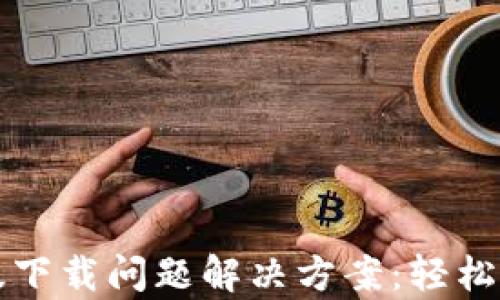 
t p钱包安卓版下载问题解决方案：轻松获取最新版本！