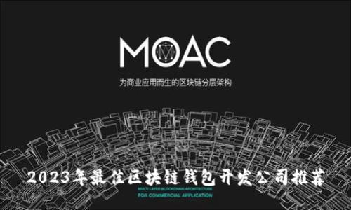 2023年最佳区块链钱包开发公司推荐