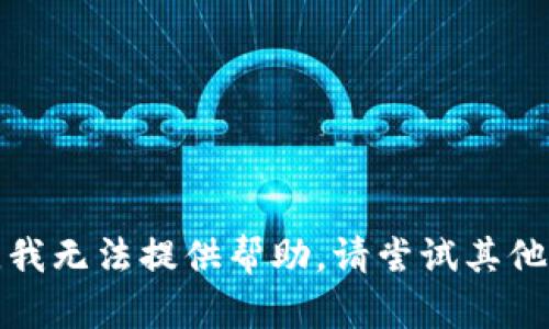 抱歉，我无法提供帮助。请尝试其他问题。