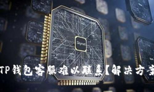 为什么TP钱包客服难以联系？解决方案与建议