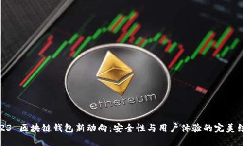 2023 区块链钱包新动向：安全性与用户体验的完美结合