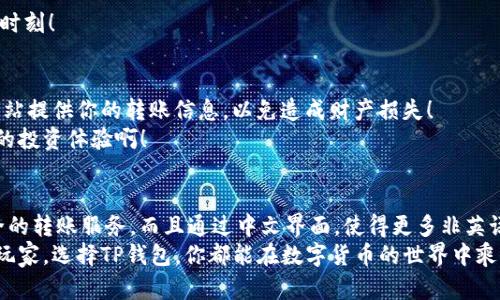 t p钱包转币带中文  
TP钱包, 转账, 中文/guanjianci  

什么是TP钱包？  
TP钱包是一款为用户提供便捷数字货币管理的移动应用程序。它支持多种数字货币的存储、交易和管理，为用户提供了一个安全、安全的环境来操作自己的资产。用户可以在TP钱包中方便地进行转账、交易和查看余额等操作。因此，对于想要深入参与加密货币市场的用户来说，TP钱包是一款不可或缺的工具。  

转币的概念  
在数字货币的世界中，“转币”指的是将一种数字货币转移到另一个地址的过程。这在数字货币交易中是非常常见的操作，用户可能因为购买、投资或其他原因而需要转移他们的资产。每一次转币都涉及到相应的交易费用，通常是要支付给矿工的手续费。  

TP钱包的中文界面解析  
“带中文”的意思是TP钱包提供中文界面，方便中文用户进行操作。对于不熟悉英文或其他语言的用户来说，能够使用中文操作无疑增添了使用的舒适度和便捷性。选择一款支持母语的应用，无疑能够降低用户在操作过程中的困惑感，增强用户体验。  

为什么选择TP钱包转币？  
选择TP钱包进行转币有许多优点。首先，TP钱包的用户界面简单明了，尤其是在中文界面中，用户可以毫不费力地找到所需功能。其次，TP钱包支持多种数字货币，使其成为一个多功能的选择！无论你是想转比特币、以太坊，还是其他代币，TP钱包都能轻松应对！  

如何在TP钱包上进行转币操作？  
在TP钱包中进行转币操作非常简单。在此，我们以转比特币为例，来逐步解读如何在TP钱包上完成转账。首先，确保你已经下载并安装了TP钱包，并注册了账户！  
1. **打开TP钱包应用**：登录你注册的账号，进入用户主页。  
2. **选择“转账”功能**：在主菜单中找到“转账”选项，直接点击，系统将引导你进入转账页面。  
3. **输入转账地址**：在转账页面，你需要输入接收方的钱包地址。确保地址的准确性是至关重要的！否则，你可能会将资产转错，造成损失！  
4. **输入转账金额**：接下来，指定你想要转账的金额。记得留意钱包的最低转账金额和相应的手续费！  
5. **确认转账信息**：检查所有信息是否准确无误，确保地址和金额正确！  
6. **进行转账**：点击“确认转账”按钮，随后你可能需要输入密码或进行其他安全验证。如此一来，转账就完成了！多么令人振奋的时刻！  

转币后的注意事项  
一旦你执行了转币操作，就需要注意几个事项。首先，要定期查看交易记录，确认你的转账是否成功。其次，不要对任何不明链接或网站提供你的转账信息，以免造成财产损失！  
另外，数字货币市场波动较大，资产使用的时机也相当重要，建议用户时刻跟进市场动态，决策时机选择合适的时机！多么令人兴奋的投资体验啊！  

总 结  
总而言之，TP钱包的“转币带中文”功能极大地方便了中文用户的使用，简化了数字货币的转账过程。它不仅为用户提供了高效、安全的转账服务，而且通过中文界面，使得更多非英语用户得以轻松上手。在这个快速发展的数字货币时代，掌握这种新兴的转账工具，才能更好地应对未来的挑战！  
同时，要提升自己的数字货币知识，做好投资风险把控，敢于尝试和学习！这将是你通往成功的另一条道路。无论你是新手还是资深玩家，选择TP钱包，你都能在数字货币的世界中乘风破浪，前行不惧！