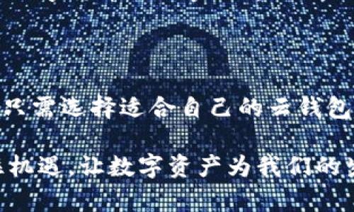 区块链云钱包的意义与优势

在当今数字经济快速发展的时代，区块链技术逐渐成为人们关注的焦点，而区块链云钱包则是这一技术应用的一个重要组成部分。那么，区块链云钱包究竟是什么意思？它又有些什么样的优势呢？让我们一步一步来解读这个概念。

什么是区块链云钱包？

区块链云钱包是基于区块链技术的数字货币钱包，它不仅支持传统的数字资产（如比特币、以太坊等）的存储、管理和交易，还利用云计算技术，使用户能够在任何时间、任何地点安全地访问和管理他们的数字资产。

简单地说，区块链云钱包是一种将用户的私钥和数字资产存储在云端的电子钱包。这种钱包通过强大的加密技术确保资产的安全，同时用户无需担心硬件故障或丢失私钥带来的风险。多么令人振奋！用户只需在支持该钱包的平台上注册，就可以方便地访问和交易他们的数字货币。

区块链云钱包的工作原理

区块链云钱包的核心原理是通过区块链技术来确保交易的安全和高效。在进行交易时，用户的请求会发送到区块链网络中的节点，由节点进行验证和记录，然后更新整个网络的账本。这意味着区块链云钱包的每一笔交易都能够被追踪和验证，从而提高了透明度。

同时，云钱包通过将用户的私钥和地址保存在安全的云服务器上，减轻了用户在管理和存储这些敏感信息时的负担。而且，用户可以通过网页或手机应用随时随地访问他们的云钱包，再也不用担心因为硬件问题而造成资产的损失。

区块链云钱包的优势

1. **安全性高**：与传统的钱包相比，区块链云钱包通常配备多重认证机制，并使用高强度的加密技术，确保用户的资产安全。即使在服务器受到攻击的情况下，用户的资产也能通过加密保障安全。

2. **方便易用**：用户只需通过互联网即可访问云钱包，不再需要复杂的下载和安装步骤。这种便利性吸引了许多新手用户愿意尝试数据资产管理。

3. **随时随地的访问**：无论身处何地，只要能够连接互联网，用户就能随时随地管理他们的数字货币。这种高度的灵活性让用户能够把握每一个投资机会！

4. **支持多种资产**：许多云钱包不仅支持主流的数字货币，还可以储存多种其他类型的代币和数字资产。用户能够在同一平台上管理不同种类的资产，增加了投资的灵活性和便利性。

选择区块链云钱包时需要注意的事项

尽管区块链云钱包提供了很多优势，但在选择时，用户仍需考虑以下几点：

1. **平台的信誉和安全性**：通过调查平台的历史背景、用户评价和技术架构，选择一个信誉良好的云钱包服务商，可以有效降低风险。

2. **用户体验**：界面是否友好、操作是否简便，这些因素都关系到用户使用的舒适度。用户体验良好的钱包可以使得资产管理更高效。

3. **二次验证功能**：选择提供双重身份验证的云钱包，增加额外的安全性，以防止未授权访问。

4. **客服服务**：当用户遇到问题时，优质的客服可以为用户提供及时的帮助，提升用户满意度。提供多种联系客服方式的平台是一个加分项。

未来发展趋势

随着区块链技术的不断发展，区块链云钱包的应用场景也将进一步拓展。未来，更多的金融机构、在线商家和个人用户将采用这一技术，以实现数字货币的更广泛应用。多么令人激动的前景啊！不久的将来，区块链和数字资产的融合将会在更多领域内发光发热！

我们可以预见，区块链云钱包将会在带来便利的同时，也将推动整个金融生态系统的变革。它不仅仅是一个存储工具，更是连接数字货币与现实世界的桥梁！

总结

总的来说，区块链云钱包是现代科技和金融结合的结晶，它为用户提供了安全、高效、便捷的数字资产管理工具。在使用时，用户只需选择适合自己的云钱包，并注意相关的安全措施，就能安心享受数字货币带来的投资机会。

随着市场需求的不断增加，我们相信区块链云钱包的未来一定前景辉煌！无论是投资者还是普通用户，都应关注这一趋势，抓住机遇，让数字资产为我们的生活增添更多的可能性！