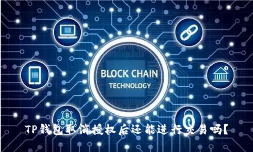 TP钱包取消授权后还能进行交易吗？