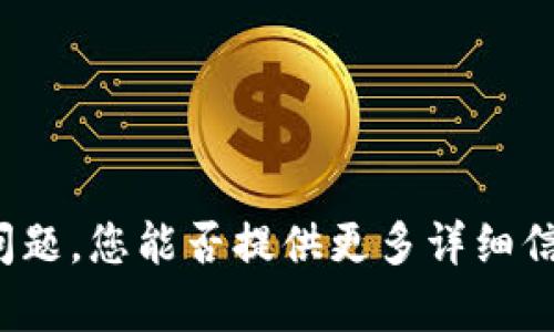 抱歉，您可能遇到了问题。您能否提供更多详细信息，我将乐意帮助您？