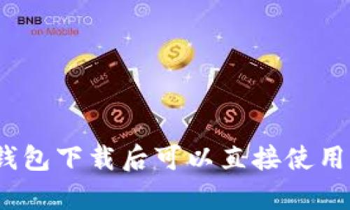 tp钱包下载后可以直接使用吗？