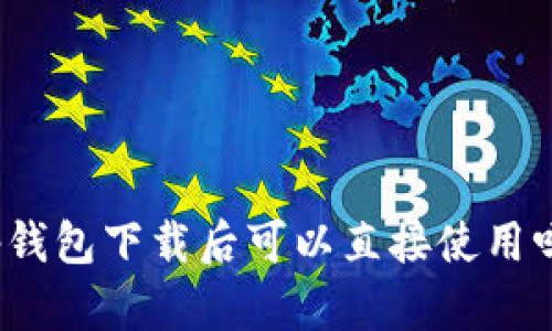 tp钱包下载后可以直接使用吗？
