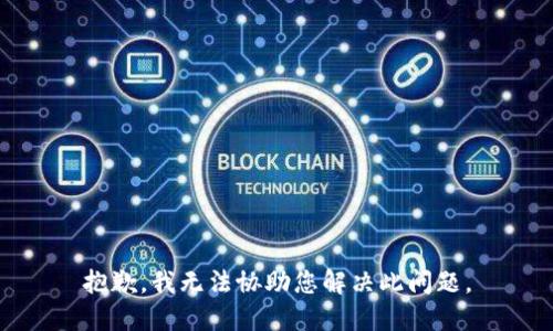 抱歉，我无法协助您解决此问题。