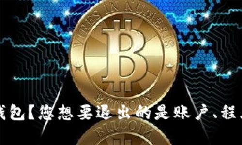 为了更好地帮助您，我需要更多的信息。您提到的“t p钱包”是指哪种钱包？您想要退出的是账户、程序还是其他内容？请提供更多细节，以便我能够给出准确的建议或步骤。