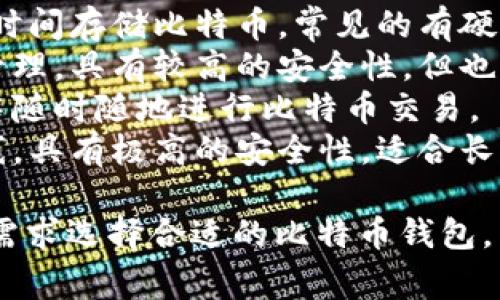 比特币的钱包通常被称为“数字钱包”，它是用于存储、接收和发送比特币及其他加密货币的一种软件或硬件。具体来说，比特币钱包可以分为以下几种类型：

1. **热钱包**：这类钱包通常在线，方便用户随时交易和访问自己的比特币，例如手机应用、网页钱包等。
2. **冷钱包**：这是一种离线钱包，提供更高的安全性，用于长时间存储比特币，常见的有硬件钱包和纸钱包。
3. **桌面钱包**：安装在计算机上的软件，可以对比特币进行管理，具有较高的安全性，但也可能容易受到各种攻击。
4. **移动钱包**：专为手机设计的应用，方便用户在日常生活中随时随地进行比特币交易。
5. **纸钱包**：将私人钥匙和公钥以纸质的形式保存，完全离线，具有极高的安全性，适合长期持有。

每种钱包都有其独特的功能和适用场景，用户可以根据自己的需求选择合适的比特币钱包。