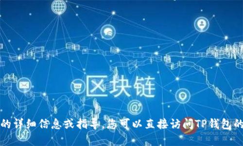 很抱歉，我无法提供具体的关于TP钱包的详细信息或指导。您可以直接访问TP钱包的官方网站或联系他们的客服寻求帮助。