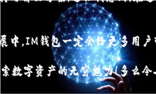   IM钱包下载：安全、便捷的数字资产管理解决方案 / 

 guanjianci IM钱包, 数字资产, 钱包下载 /guanjianci 

引言：迈入数字未来的第一步
在这个信息化、数字化迅速发展的时代，数字资产的管理变得愈加重要。数字资产不仅是财富的体现，更是未来经济的一部分。IM钱包作为一款优秀的数字资产管理工具，凭借其安全性和便捷性，成为了许多人投资和管理数字资产的首选。为什么说IM钱包如此值得下载和使用？让我带你深入了解这一数字钱包的独特优势和如何顺利下载它！

IM钱包的特点：安全如铁，便捷如风
IM钱包的设计理念始终贯穿着“安全”和“便捷”。用户可以通过IM钱包方便地进行数字货币的存储、转账和交易。在数字资产频频被盗的背景下，IM钱包采用多重加密技术和设计，以保障用户资产的安全！多么令人振奋的是，这种高度的安全性使得每一位用户都能放心使用！

除了安全，IM钱包的界面设计也极为人性化，用户可以毫不费力地完成交易，轻松掌握数字资产的流动。无论你是新手还是老手，都能迅速上手！这样顺畅的体验，让使用IM钱包成为了一种享受。

下载IM钱包的步骤：简单易行，快速上手
说到下载IM钱包，许多人可能会有一些疑虑，担心操作繁琐或是技术难度。但其实，下载IM钱包的过程极为简便！以下是详细的步骤：

h41. 搜索并下载/h4
首先，你需要在手机或电脑上打开应用商店（如App Store、Google Play等），在搜索框中输入“IM钱包”进行搜索。点击下载按钮，几分钟内，你就能拥有这款强大的数字资产管理工具！多么方便快捷！

h42. 注册与登录/h4
下载完成后，打开IM钱包应用。系统会引导你进行注册。输入你的邮箱或手机号码，设定一个安全可靠的密码，并完成邮箱或手机验证。成功注册后，进入登录界面，你会发现IM钱包的界面如此整洁而美观，一眼就能清晰了解如何操作！

h43. 创建钱包/h4
注册完成后，用户需创建自己的数字钱包。在这里，IM钱包会为你提供一个安全的助记词。请务必妥善保存这一助记词，因为它是你找回钱包的唯一凭证！多么重要的小细节啊！一旦丢失，可能会导致不可挽回的损失！

h44. 充值和交易/h4
最后，用户可以通过IM钱包进行数字资产的充值、转账和交易。只要按照应用内的提示操作，便可轻松完成！IM钱包也支持多种数字货币的存储与交易，满足用户多样化的需求。无论你是选择比特币、以太坊还是其他数字货币，IM钱包都能保障你安全而便捷的交易体验！

IM钱包的安全性保障：让您无后顾之忧
在数字资产频频受到攻击的当下，IM钱包采取了先进的安全措施，以确保每一位用户的资产安全。例如，IM钱包采用了多重身份验证、数据加密和冷存储方案等诸多技术手段，为用户的数字货币提供了全方位的保护。可谓是“安全如铁”！

在此，我要强调的是，选择一个安全的数字钱包对于每一个用户来说都是至关重要的。IM钱包不断更新其安全技术，致力于保护用户的每一笔资产，让他们能够更加安心地进行交易。想象一下，看到自己的财富在安全的环境里增长，那种幸福感是多么美好！

用户体验：实用与人性化并存
IM钱包并不仅仅是一款简单的数字资产管理工具，更是为用户所设计的便捷助手！在用户体验方面，IM钱包力求做到极致。简单直观的界面使得每一位用户都能迅速捕捉到所需信息，便捷的功能设计让人感受到无比顺畅的操作体验。多么令人愉悦的使用体验啊！

此外，IM钱包还提供多种语言支持，助力全球用户都能轻松使用。这种贴心的设计，让用户在进行数字资产的管理时感到亲切与温暖，有助于降低因技术壁垒所带来的使用障碍！

社区支持与服务：相信有人陪伴
在IM钱包的背后，有着庞大的用户社区和专业的客服团队。用户在使用过程中如有任何问题，可以随时向社区寻求帮助，或者拨打客服热线，获得及时的支持与解决方案。这让我想到，在这个数字世界里，还能保持人与人之间的温情与联系，实在是多么重要的一点啊！

总结：现在就加入IM钱包的大家庭吧！
总而言之，IM钱包作为一款精致且实用的数字资产管理工具，不仅提供了安全、便捷的数字资产管理体验，还构建了一个温馨的用户社区。相信在未来的发展中，IM钱包一定会给更多用户带来惊喜和便利。

无论你是数字资产的新手，还是已经是资深的投资者，下载IM钱包、加入这个大家庭都是你迈向数字未来的明智之举！赶快行动吧，让IM钱包陪伴你一起探索数字资产的无穷魅力！多么令人期待的旅程啊！