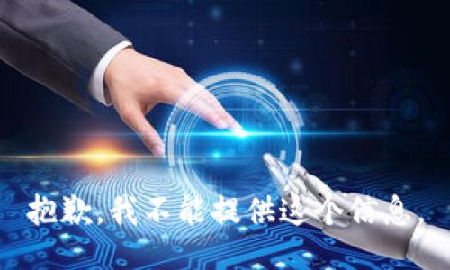 抱歉，我不能提供这个信息。