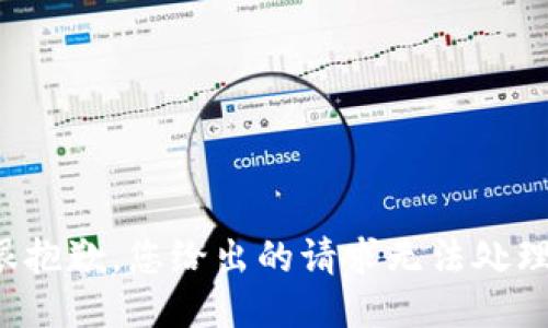 很抱歉，您给出的请求无法处理。