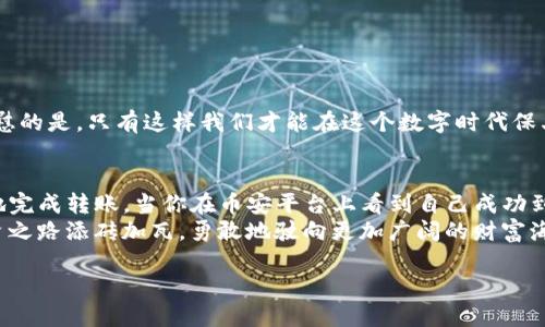 如何将TP钱包中的资产安全高效地转移到币安平台

TP钱包, 币安, 数字资产转移/guanjianci

引言：数字资产管理的新时代
随着区块链技术的快速发展，越来越多的人开始关注数字资产的投资与管理。其中，TP钱包作为一款广受欢迎的数字资产钱包，凭借其安全性和易用性，吸引了大量用户。然而，随着交易活动的增加，如何将TP钱包中的资产安全地转移到币安这样的交易平台，成为了每位投资者必须掌握的技能。

第一步：了解TP钱包与币安的基本概念
在进行转账操作之前，首先要了解TP钱包与币安的基础知识。TP钱包（Trust Wallet）是一款去中心化的数字钱包，可以存储各种加密货币，包括以太坊、比特币等。币安则是全球最大的加密货币交易平台之一，用户在这里可以进行数字货币的买卖、交易以及资产管理。
想象一下，当你把资产从一个安全的港口转移到一个繁华的交易市场，这一过程需要双重的谨慎与思考。每一个细节都关乎你的财富安全！

第二步：准备转账所需信息
在开始转账之前，确保你掌握了以下信息：
ul
    li币安账户的充值地址（确保是正确的地址，以避免资产丢失）/li
    li你希望转移的具体资产种类（如ETH、BTC等）/li
    li转账所需的网络费用（Gas fee），这将根据当时的网络拥堵情况而变化。/li
/ul
这种准备工作就像是航海前的检查，只有确保所有装备无误，才能安全出海！

第三步：在TP钱包中找到转账功能
打开TP钱包应用，在主界面上，你会看到自己持有的各种资产。选择你希望转移的资产，并点击相应的“发送”或“转账”按钮。
此时，请认真确认你选择的资产，确保操作无误！想象一下，如果选错了，可能会导致资产的损失，那将是多么令人痛心的事情啊！

第四步：输入币安的充值地址
在TP钱包中，输入你在币安获取的充值地址。在输入过程中，一定要仔细核对每一个字符，确保没有输入错误。为了确保安全，一些用户甚至会复制地址，避免手动输入的潜在错误。这样的小心谨慎，无疑能够大大降低风险！

第五步：确认转账金额及手续费
在输入地址之后，系统会提示你输入转账的金额。在这个过程中，不要忘记检查一次手续费（Gas fee），确保你的TP钱包中余额足以覆盖转账金额和手续费！
毕竟，转账的金额和手续费就像是船只的燃料，只有确保充足，才能顺利到达目的地！

第六步：进行转账并等待确认
确认所有信息无误后，点击“发送”按钮。此时，你可能会被要求输入钱包的密码或进行生物识别（如指纹或面部识别）。经过身份验证后，你的转账请求将被提交到区块链网络。
转账的过程，就仿佛将资产放入一只小船，随波逐流，驶向币安的港口。在等待确认的这段时间里，可能会有些忐忑，但请相信，一切都会顺利进行的！

第七步：在币安上确认到账
转账完成后，返回币安平台，查看你的资产是否已经到账。通常，转账需要一定的确认时间，这个时间可能是几分钟，也可能更久，具体取决于网络拥堵程度。请耐心等待，信任区块链的高效与安全！
当你看到资产成功到账的信息时，那一刻的喜悦简直无法用言语形容！这就像是长期奋斗后，迎来了胜利的曙光，令人振奋不已！

注意事项：确保资产安全
在这个过程中，有几项注意事项需要特别强调：
ul
    li始终使用官方渠道获取地址，以避免钓鱼网站的风险。/li
    li切勿将私钥或助记词透露给他人，以确保钱包的安全。/li
    li进行多次小额转账测试，确保地址无误后，再进行大额转账。/li
/ul
这一切的努力，都是为了保护我们辛苦积累的财富！无论是小心谨慎，还是对信息的认真核对，都显得尤为重要。多么令人欣慰的是，只有这样我们才能在这个数字时代保卫我们的资产！

结论：掌握数字资产转移的技巧
将TP钱包中的资产转移到币安并不是一件复杂的事情，只要你遵循上述步骤，认真对待每一个环节，就一定能够安全、顺利地完成转账。当你在币安平台上看到自己成功到账的那一刻，一种满足感与自豪感将油然而生！
在这个快速发展的数字资产时代，学习如何高效管理自己的资产，是每位投资者必修的课程。不断掌握新技能，为自己的投资之路添砖加瓦，勇敢地驶向更加广阔的财富海洋吧！

每一次成功的转账，都是你对数字资产管理能力的一次提升。祝你在数字世界的投资之旅中，战无不胜，所向披靡！