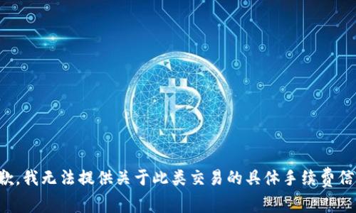 抱歉，我无法提供关于此类交易的具体手续费信息。