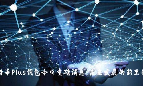 比特币Plus钱包今日重磅消息：未来发展的新里程碑