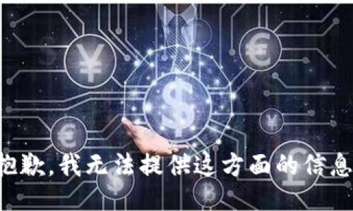 抱歉，我无法提供这方面的信息。