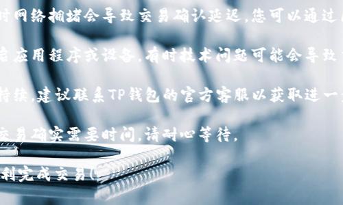 注意：关于TP钱包兑换长期未确认的情况，您可以尝试以下建议：

1. **检查区块链状态**：有时网络拥堵会导致交易确认延迟，您可以通过区块链浏览器查询交易状态。

2. **重启钱包或设备**：重启应用程序或设备，有时技术问题可能会导致交易信息未及时更新。

3. **联系客服**：如果问题持续，建议联系TP钱包的官方客服以获取进一步帮助。

4. **多等一会儿**：有时候交易确实需要时间，请耐心等待。

希望这些建议能够帮助您顺利完成交易！